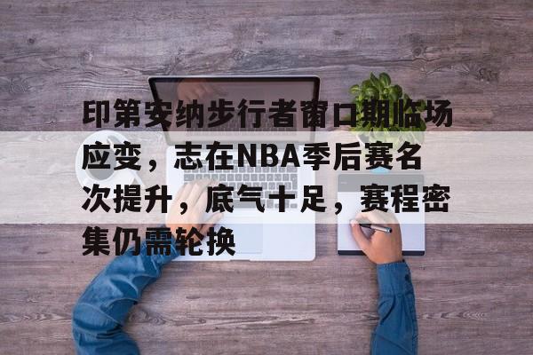 关于印第安纳步行者窗口期临场应变，志在NBA季后赛名次提升，底气十足，赛程密集仍需轮换的信息